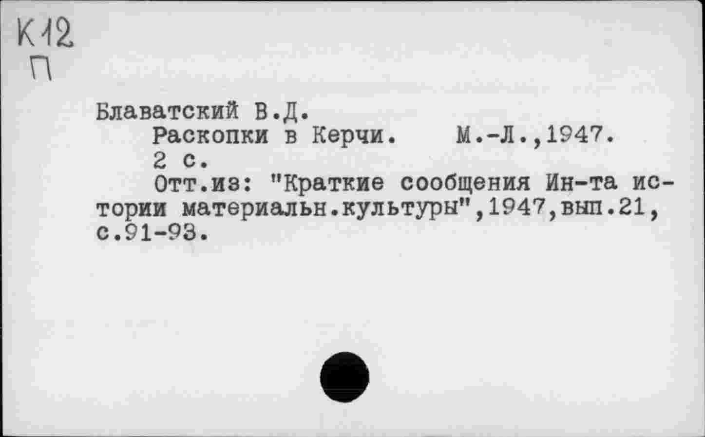 ﻿М2 п
Блаватский В.Д.
Раскопки в Керчи.	М.-Л.,1947.
2 с.
Отт.из: "Краткие сообщения Ин-та истории материалы!. культуры",1947, вып. 21, с.91-93.
